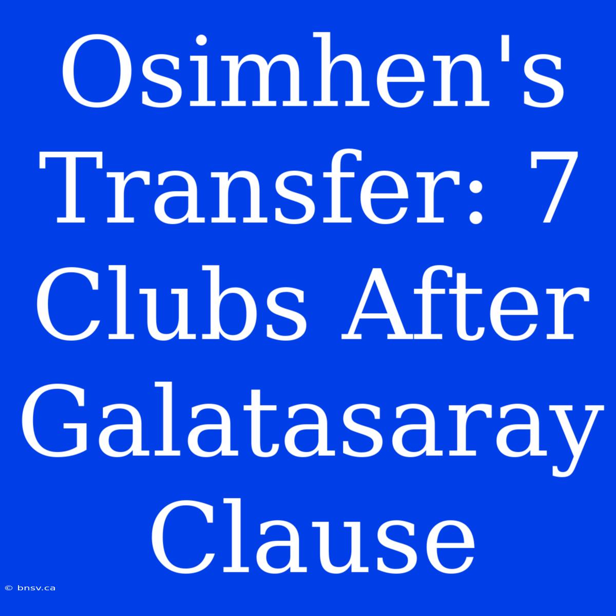 Osimhen's Transfer: 7 Clubs After Galatasaray Clause