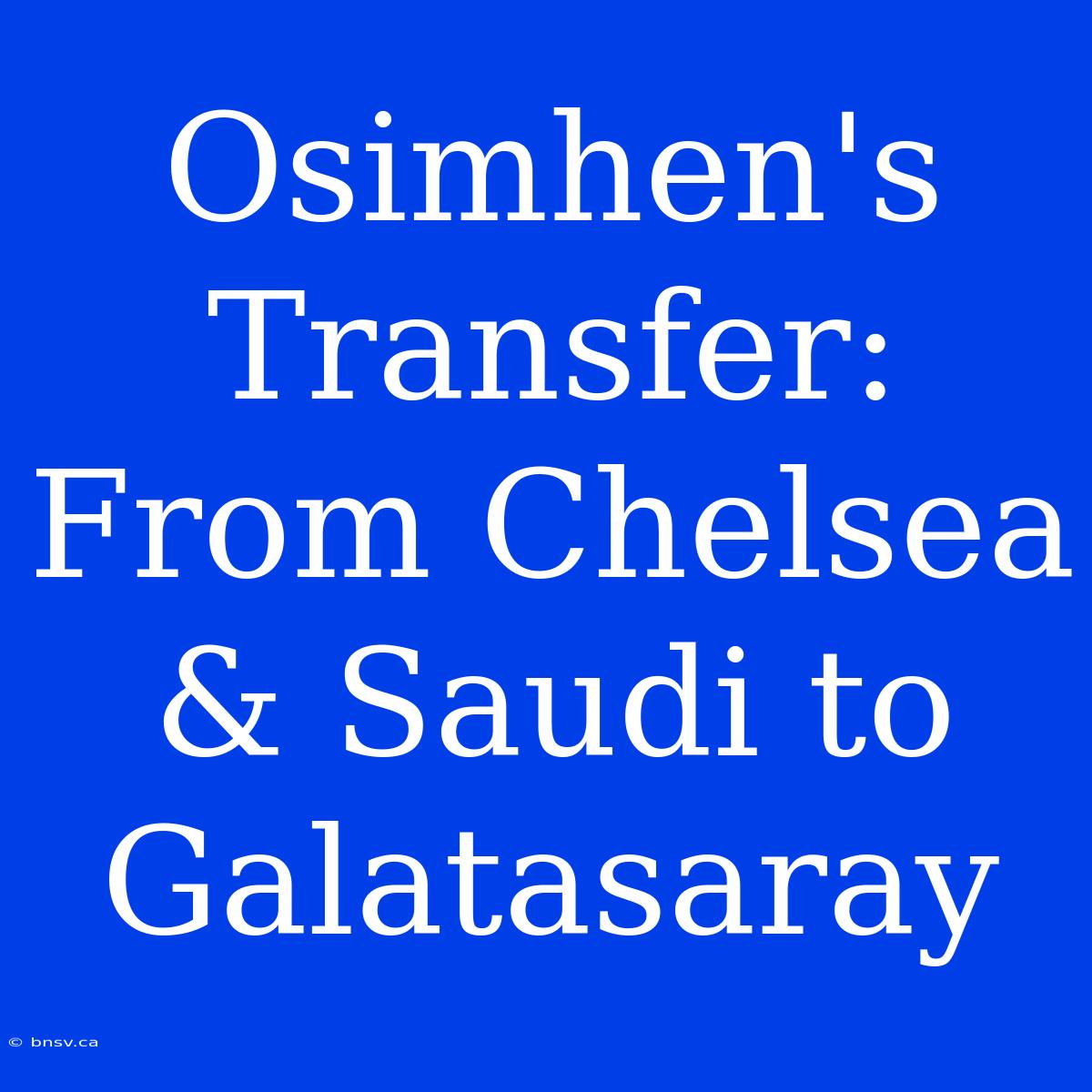 Osimhen's Transfer: From Chelsea & Saudi To Galatasaray