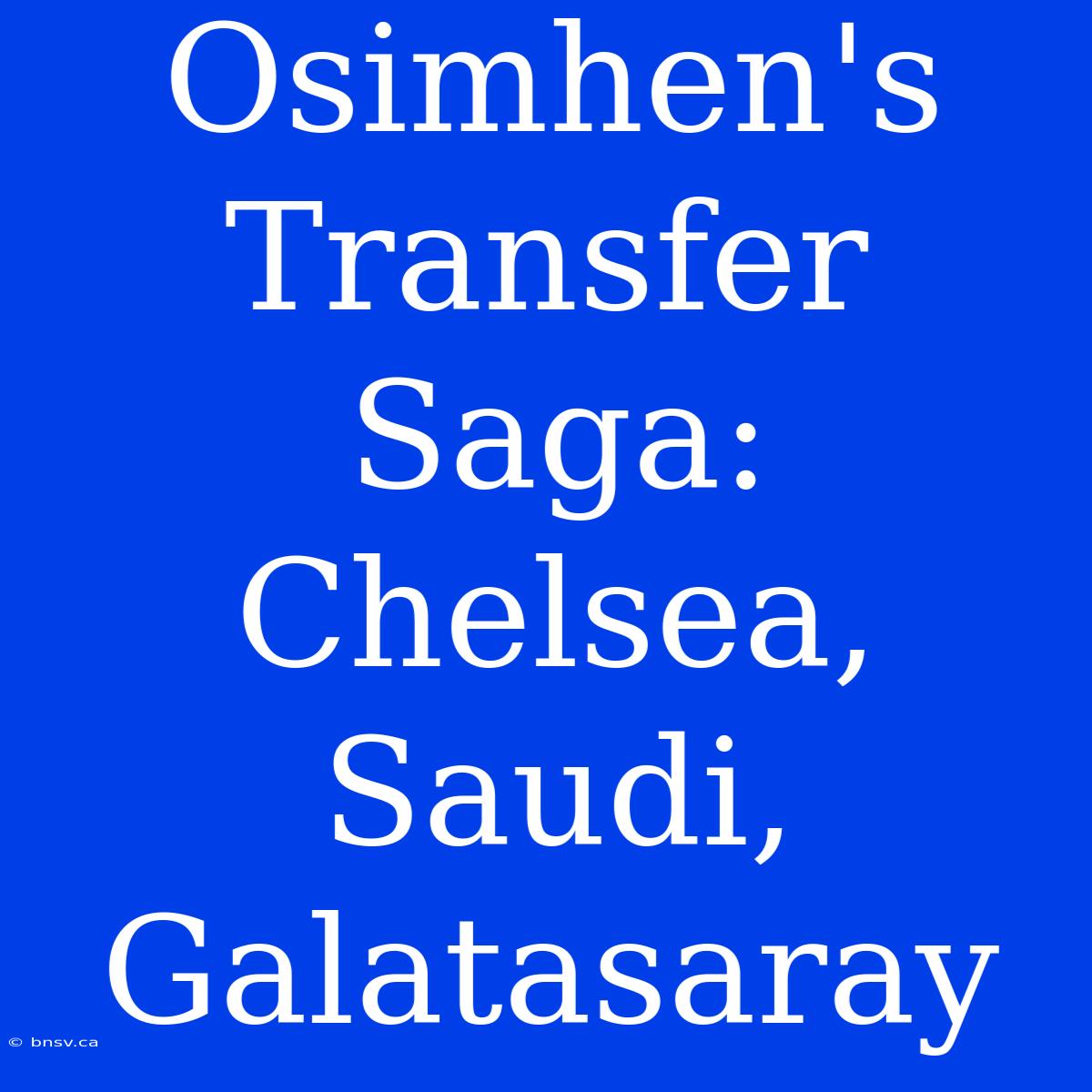 Osimhen's Transfer Saga: Chelsea, Saudi, Galatasaray