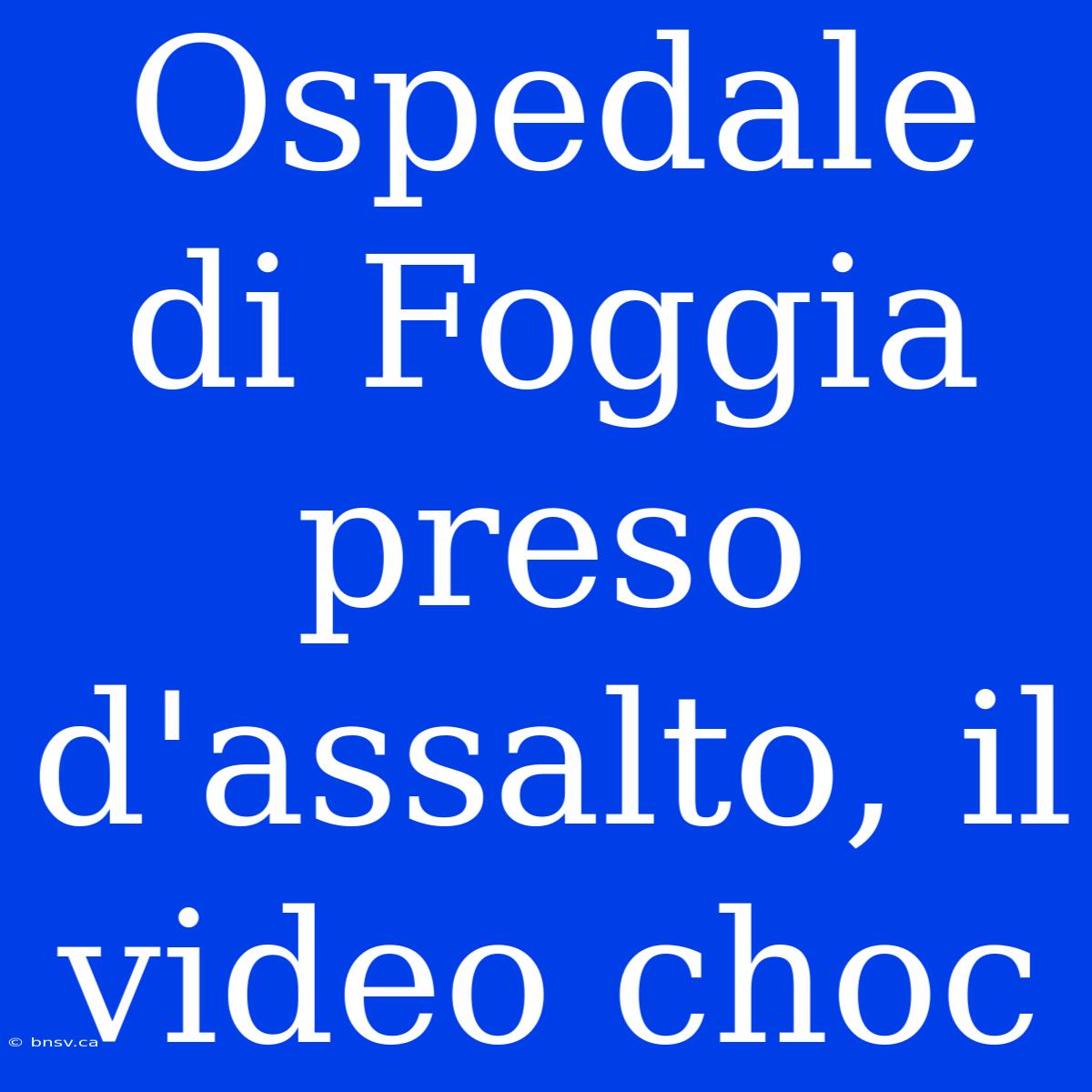 Ospedale Di Foggia Preso D'assalto, Il Video Choc