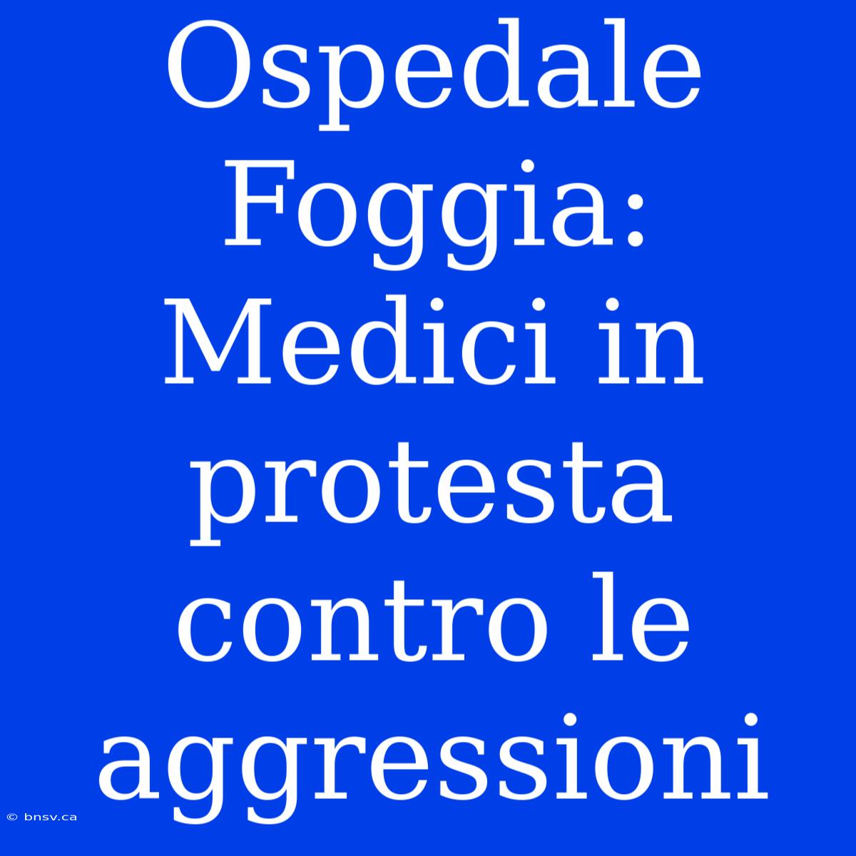 Ospedale Foggia: Medici In Protesta Contro Le Aggressioni