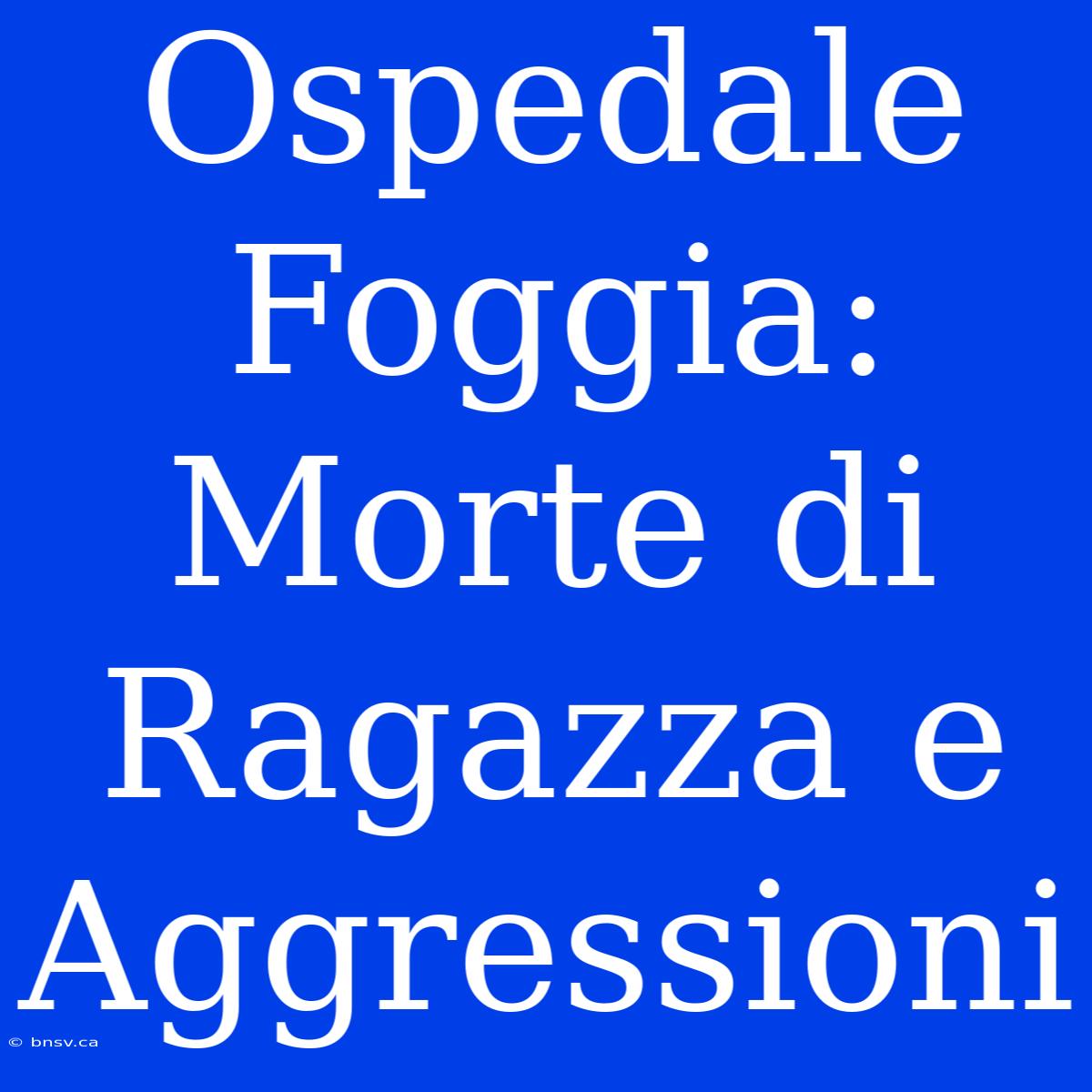 Ospedale Foggia: Morte Di Ragazza E Aggressioni