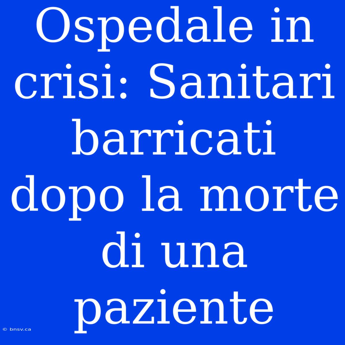 Ospedale In Crisi: Sanitari Barricati Dopo La Morte Di Una Paziente