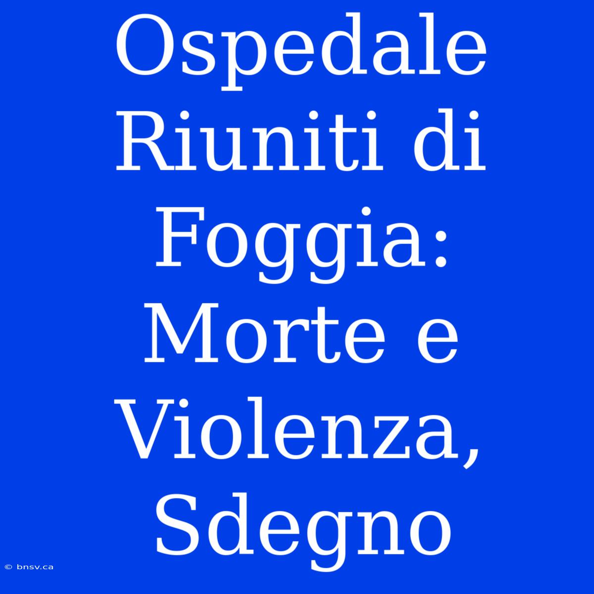 Ospedale Riuniti Di Foggia: Morte E Violenza, Sdegno