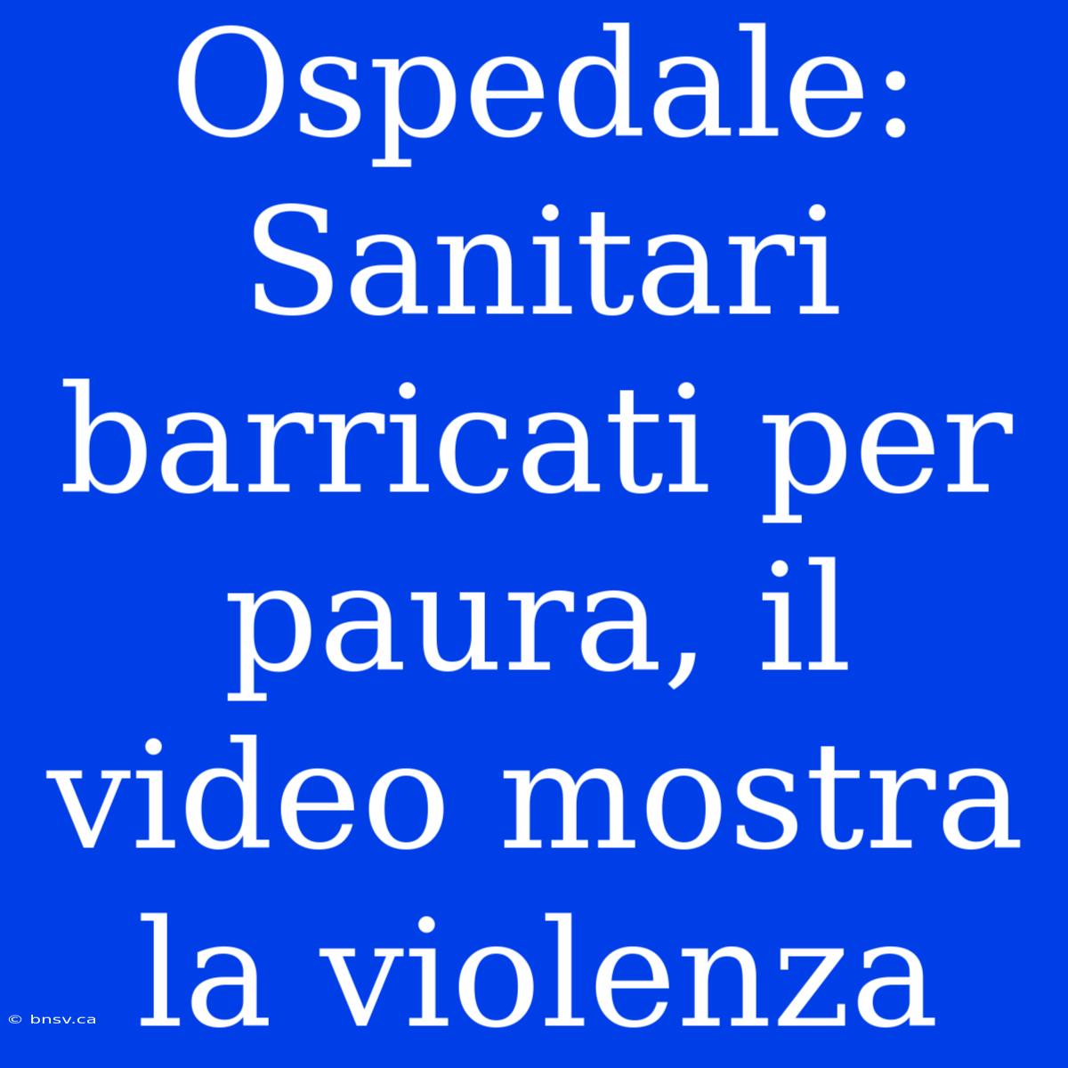 Ospedale: Sanitari Barricati Per Paura, Il Video Mostra La Violenza