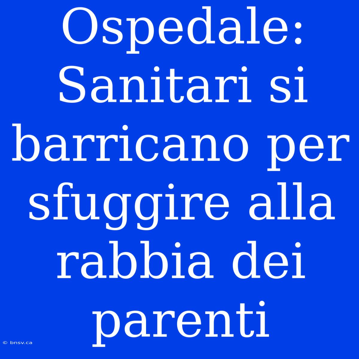 Ospedale: Sanitari Si Barricano Per Sfuggire Alla Rabbia Dei Parenti