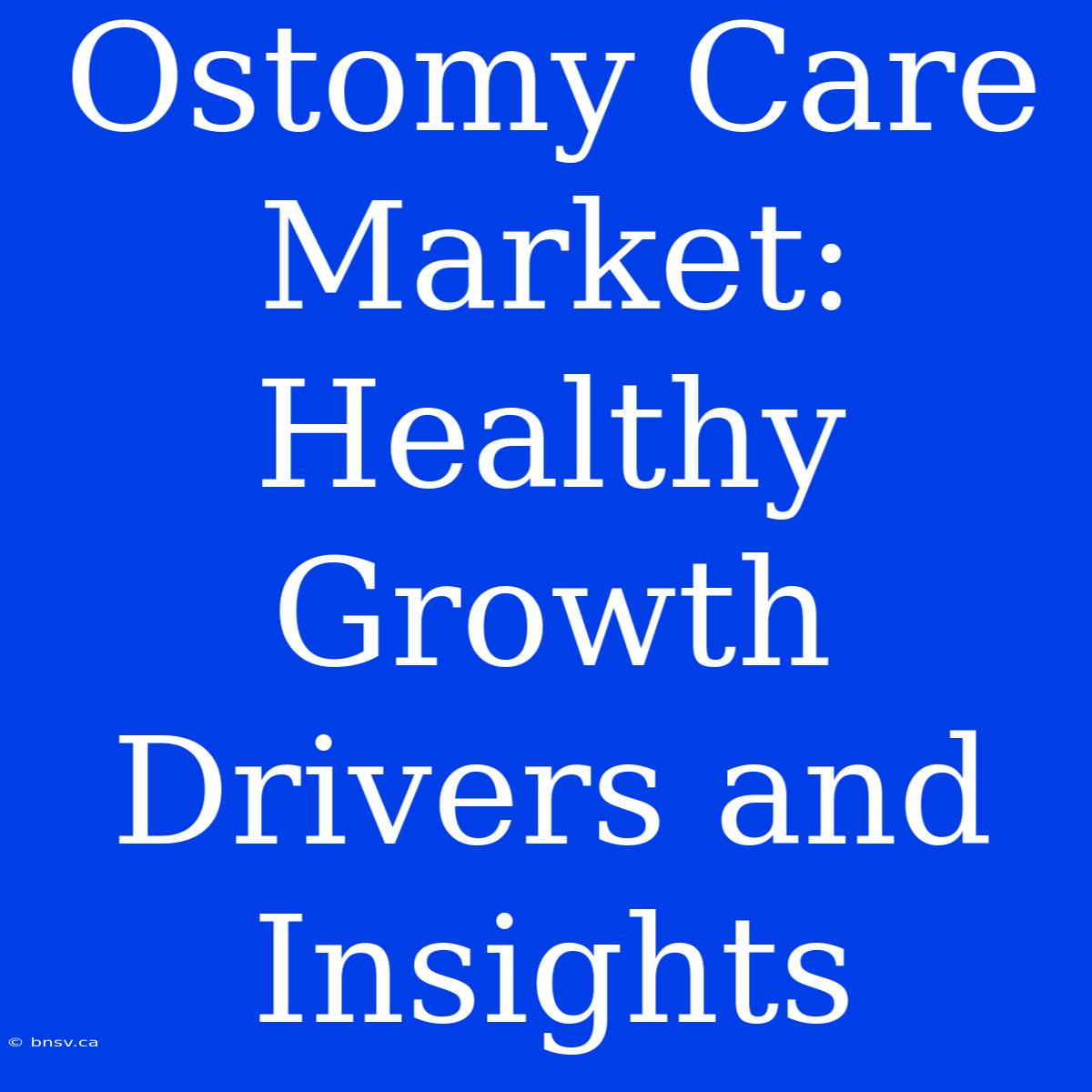 Ostomy Care Market:  Healthy Growth Drivers And Insights