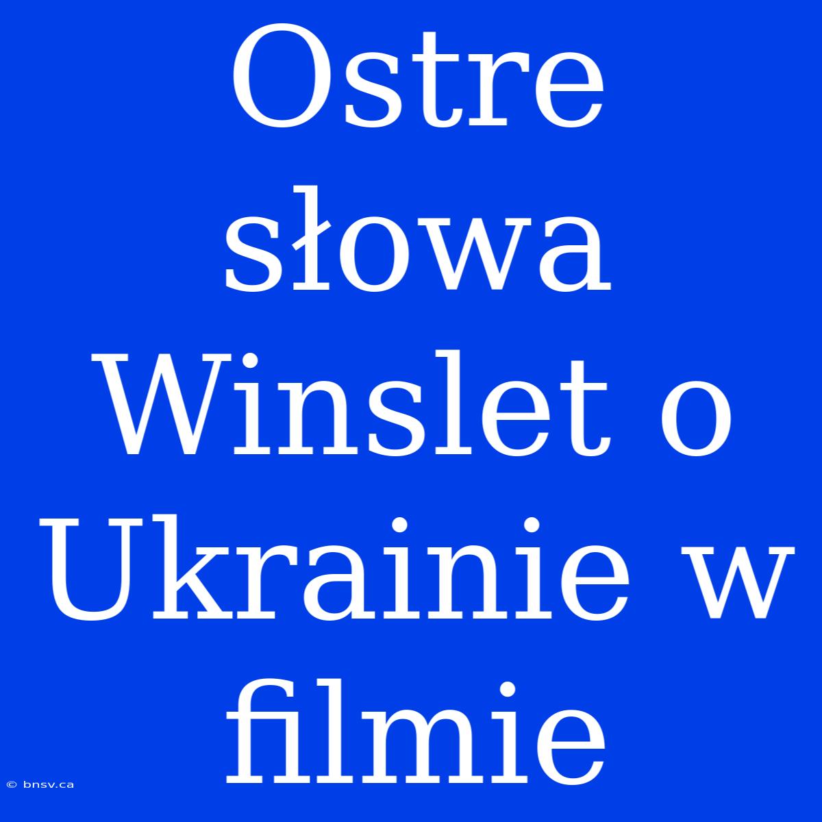 Ostre Słowa Winslet O Ukrainie W Filmie