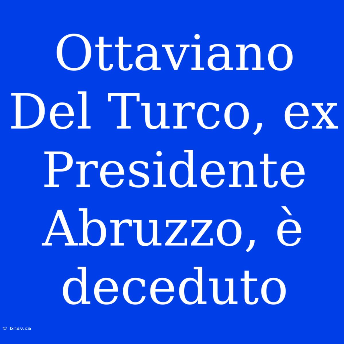 Ottaviano Del Turco, Ex Presidente Abruzzo, È Deceduto