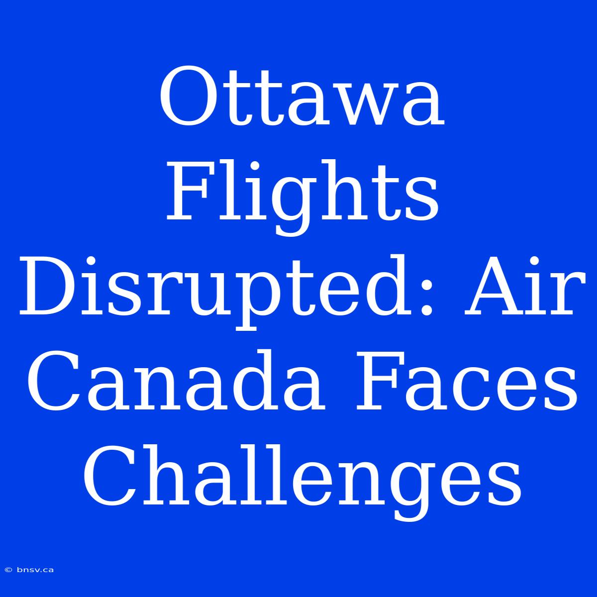 Ottawa Flights Disrupted: Air Canada Faces Challenges