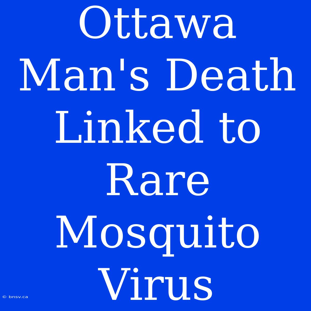 Ottawa Man's Death Linked To Rare Mosquito Virus