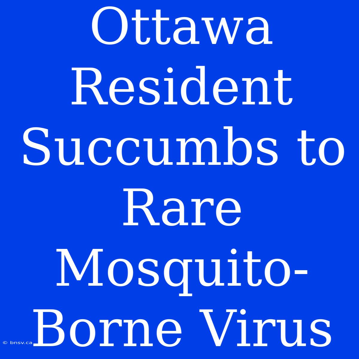 Ottawa Resident Succumbs To Rare Mosquito-Borne Virus