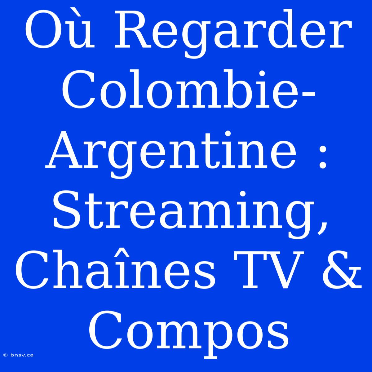 Où Regarder Colombie-Argentine : Streaming, Chaînes TV & Compos