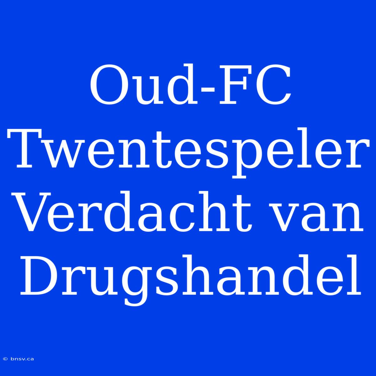 Oud-FC Twentespeler Verdacht Van Drugshandel