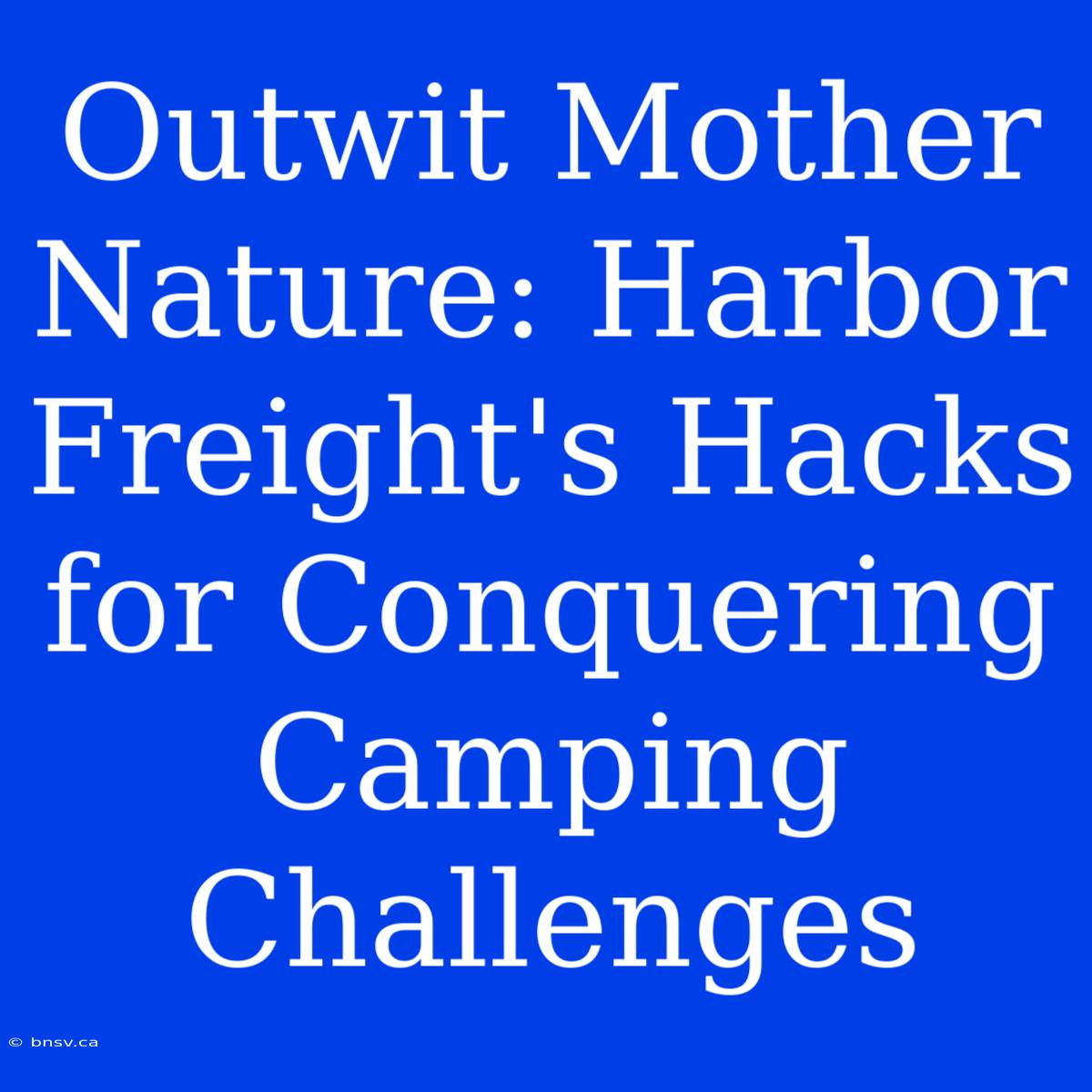 Outwit Mother Nature: Harbor Freight's Hacks For Conquering Camping Challenges