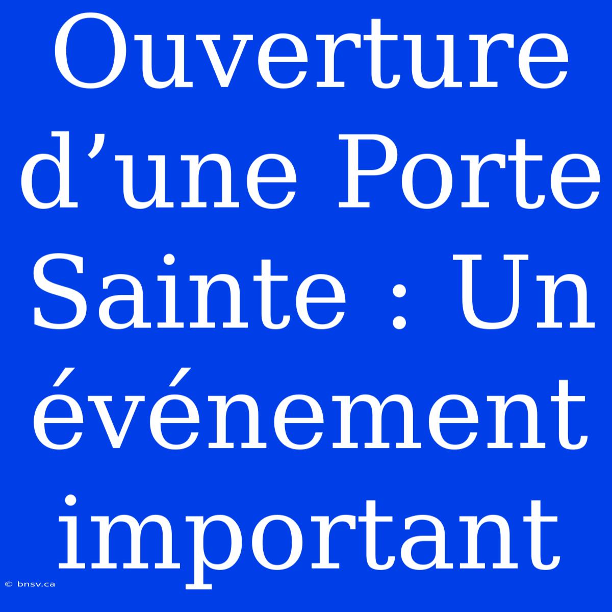 Ouverture D’une Porte Sainte : Un Événement Important