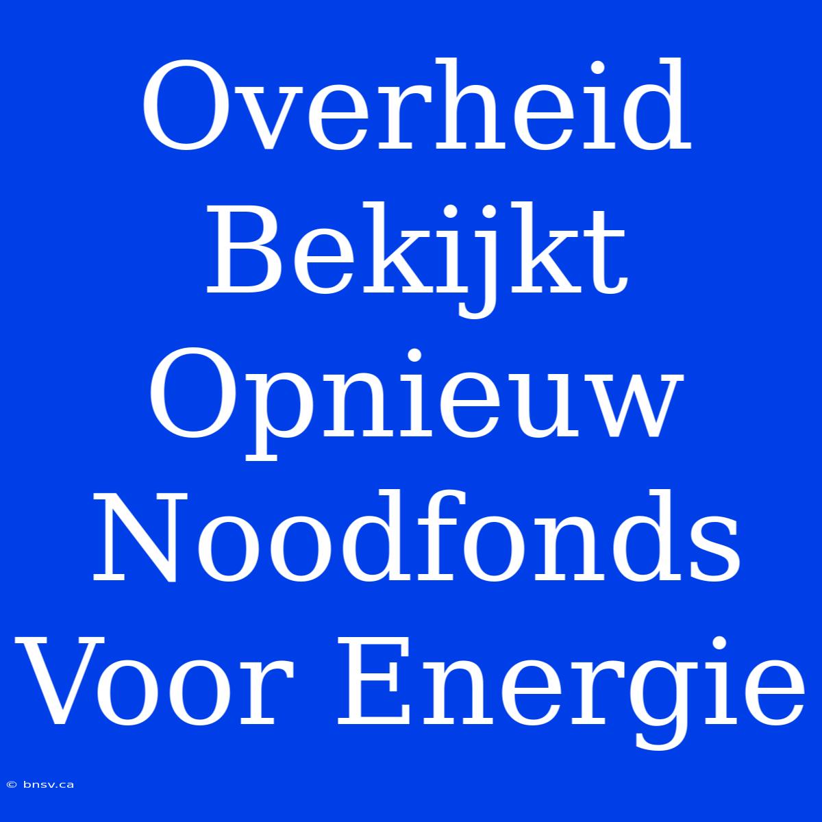 Overheid Bekijkt Opnieuw Noodfonds Voor Energie