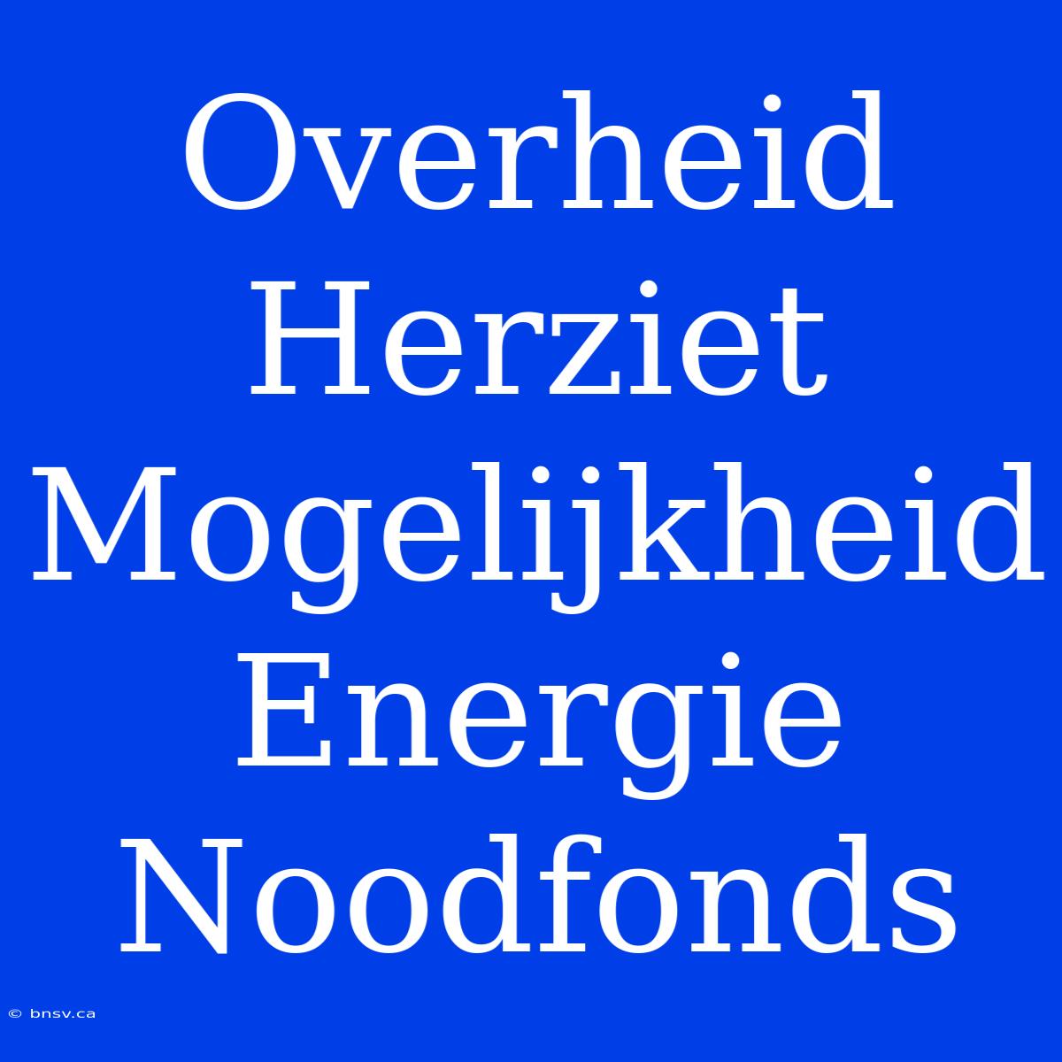 Overheid Herziet Mogelijkheid Energie Noodfonds