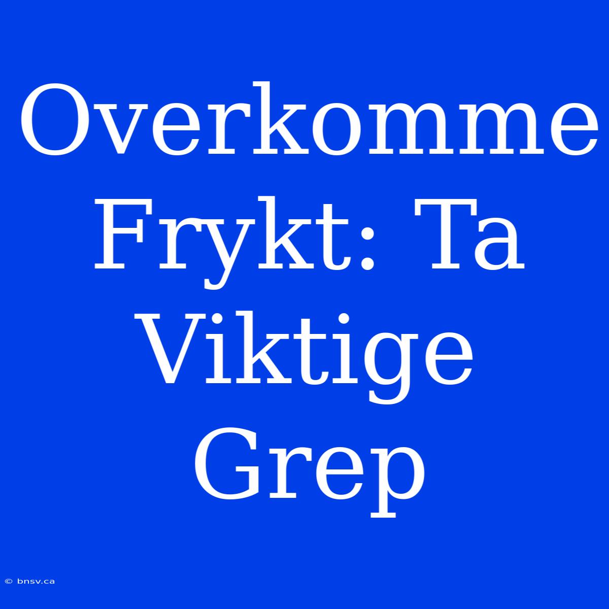 Overkomme Frykt: Ta Viktige Grep