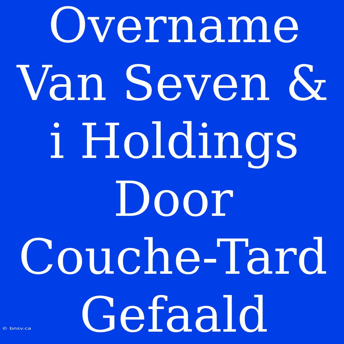 Overname Van Seven & I Holdings Door Couche-Tard Gefaald