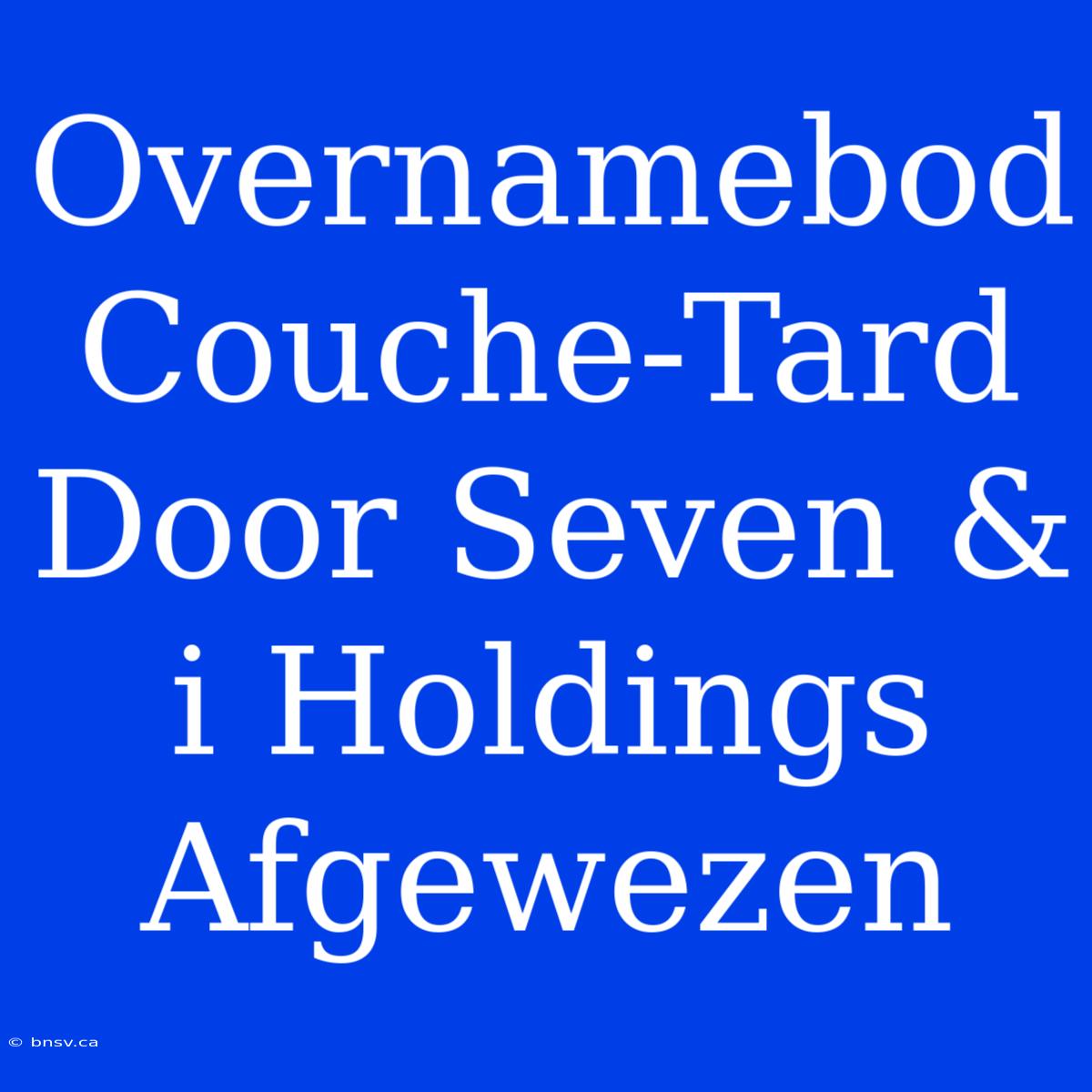 Overnamebod Couche-Tard Door Seven & I Holdings Afgewezen