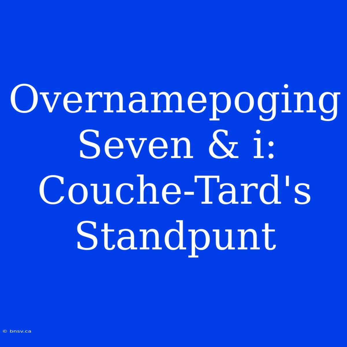 Overnamepoging Seven & I: Couche-Tard's Standpunt