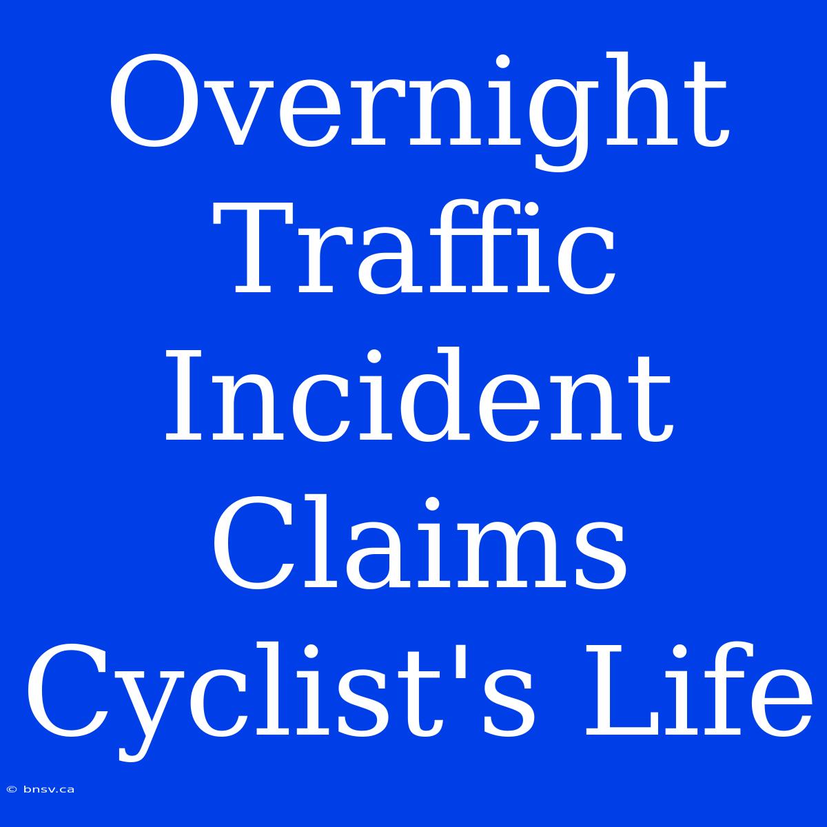 Overnight Traffic Incident Claims Cyclist's Life