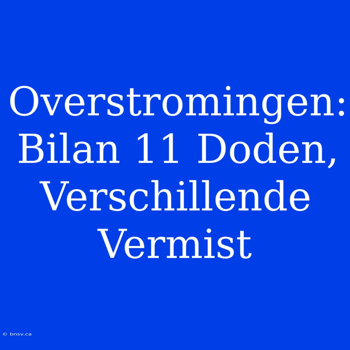 Overstromingen: Bilan 11 Doden, Verschillende Vermist