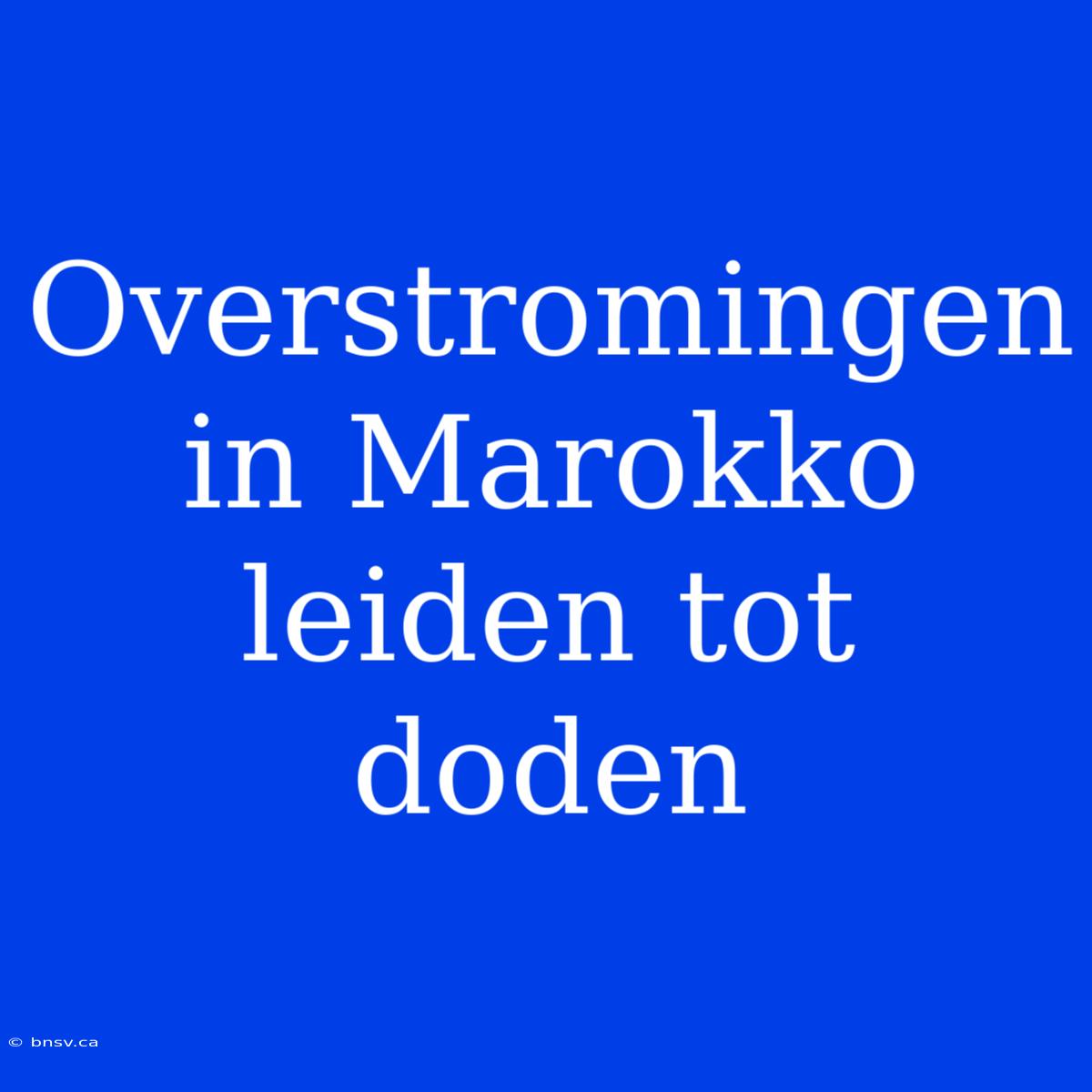 Overstromingen In Marokko Leiden Tot Doden