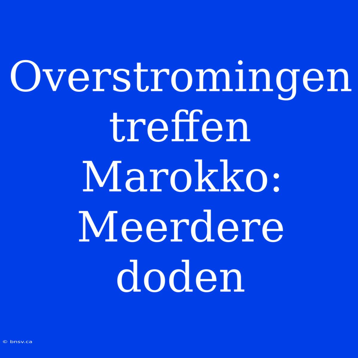 Overstromingen Treffen Marokko: Meerdere Doden