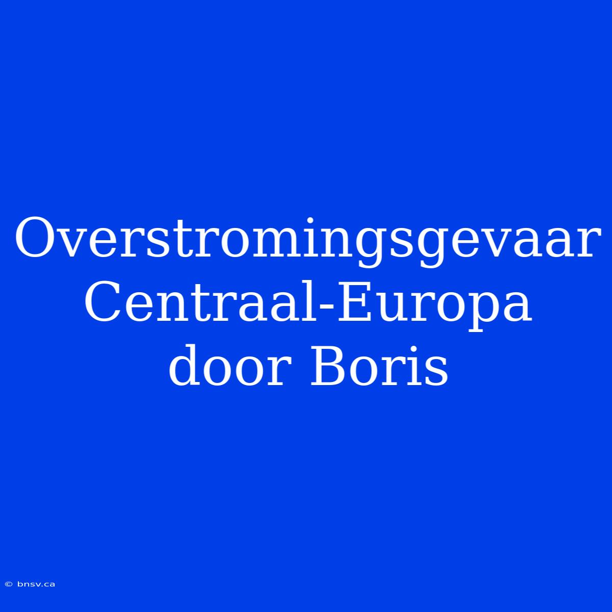 Overstromingsgevaar Centraal-Europa Door Boris