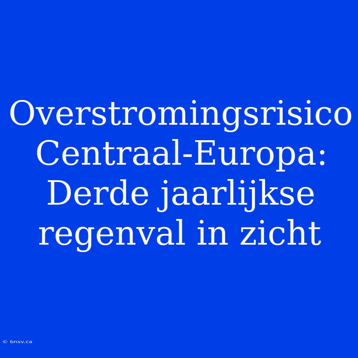 Overstromingsrisico Centraal-Europa: Derde Jaarlijkse Regenval In Zicht