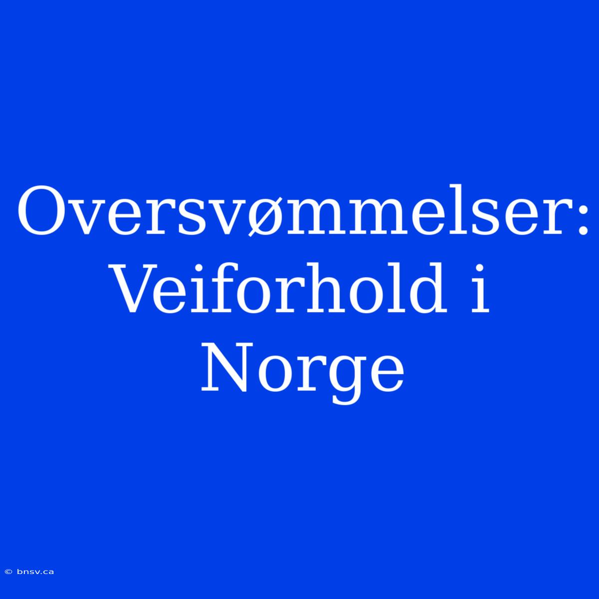 Oversvømmelser: Veiforhold I Norge