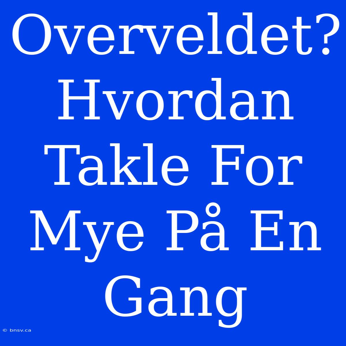 Overveldet? Hvordan Takle For Mye På En Gang