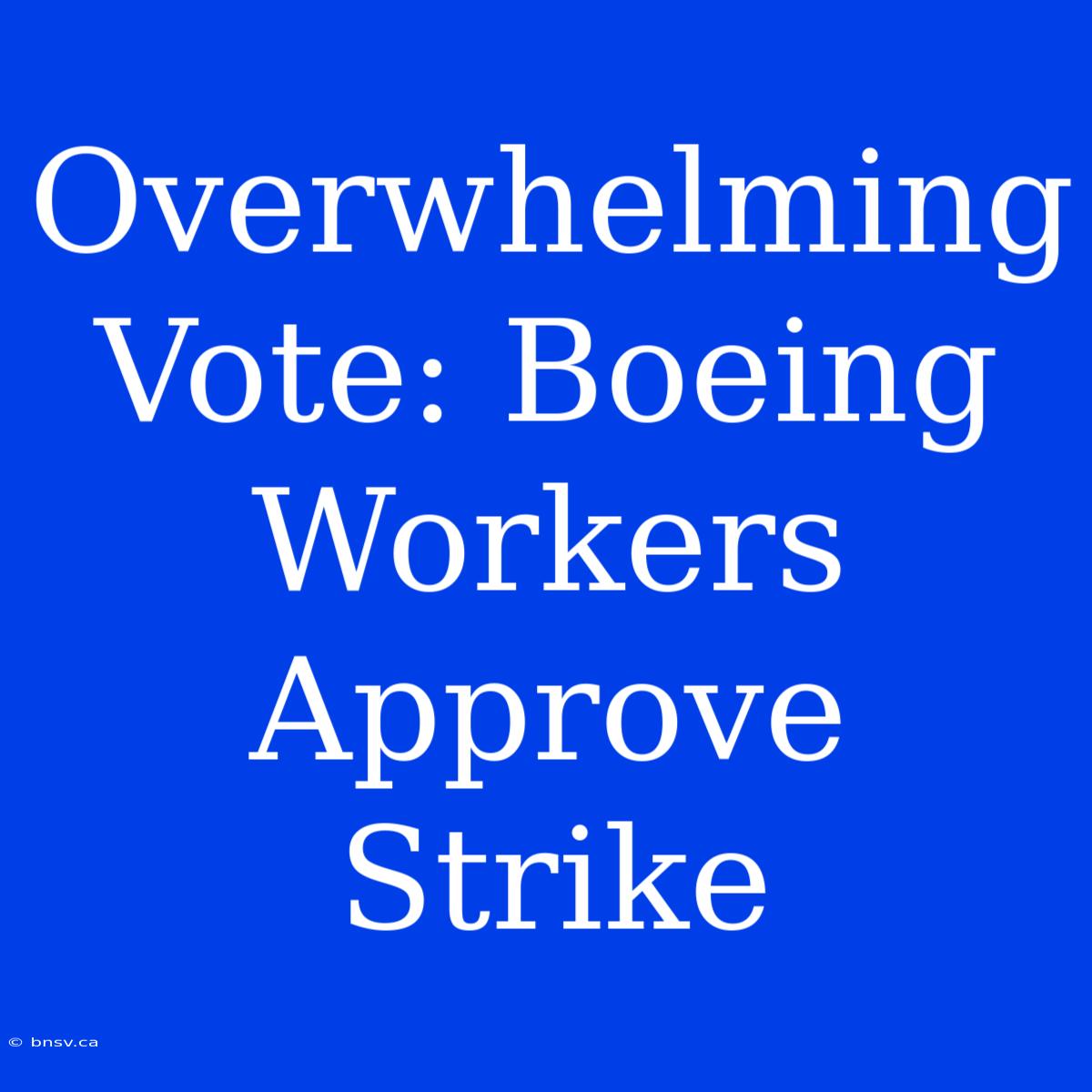 Overwhelming Vote: Boeing Workers Approve Strike