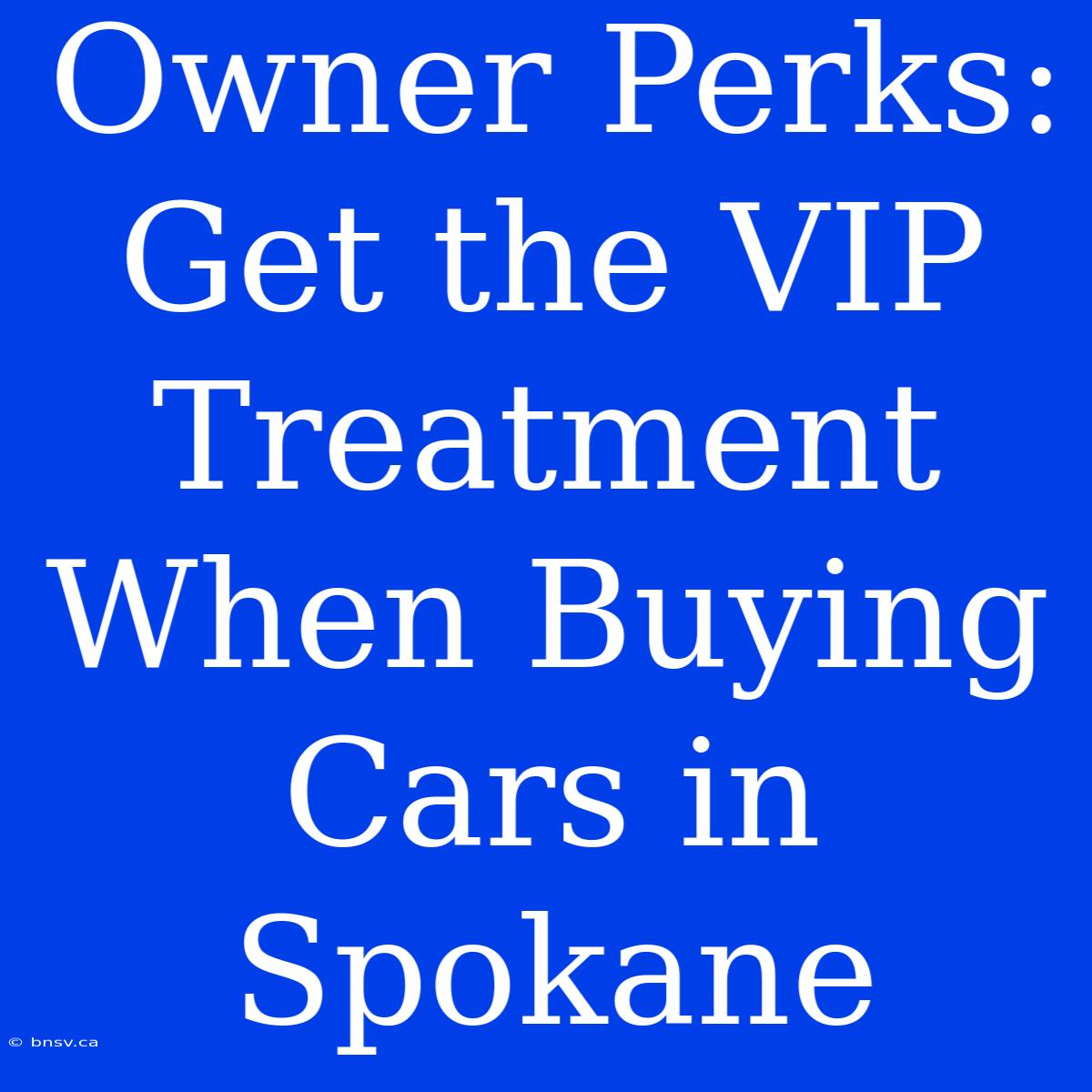 Owner Perks: Get The VIP Treatment When Buying Cars In Spokane