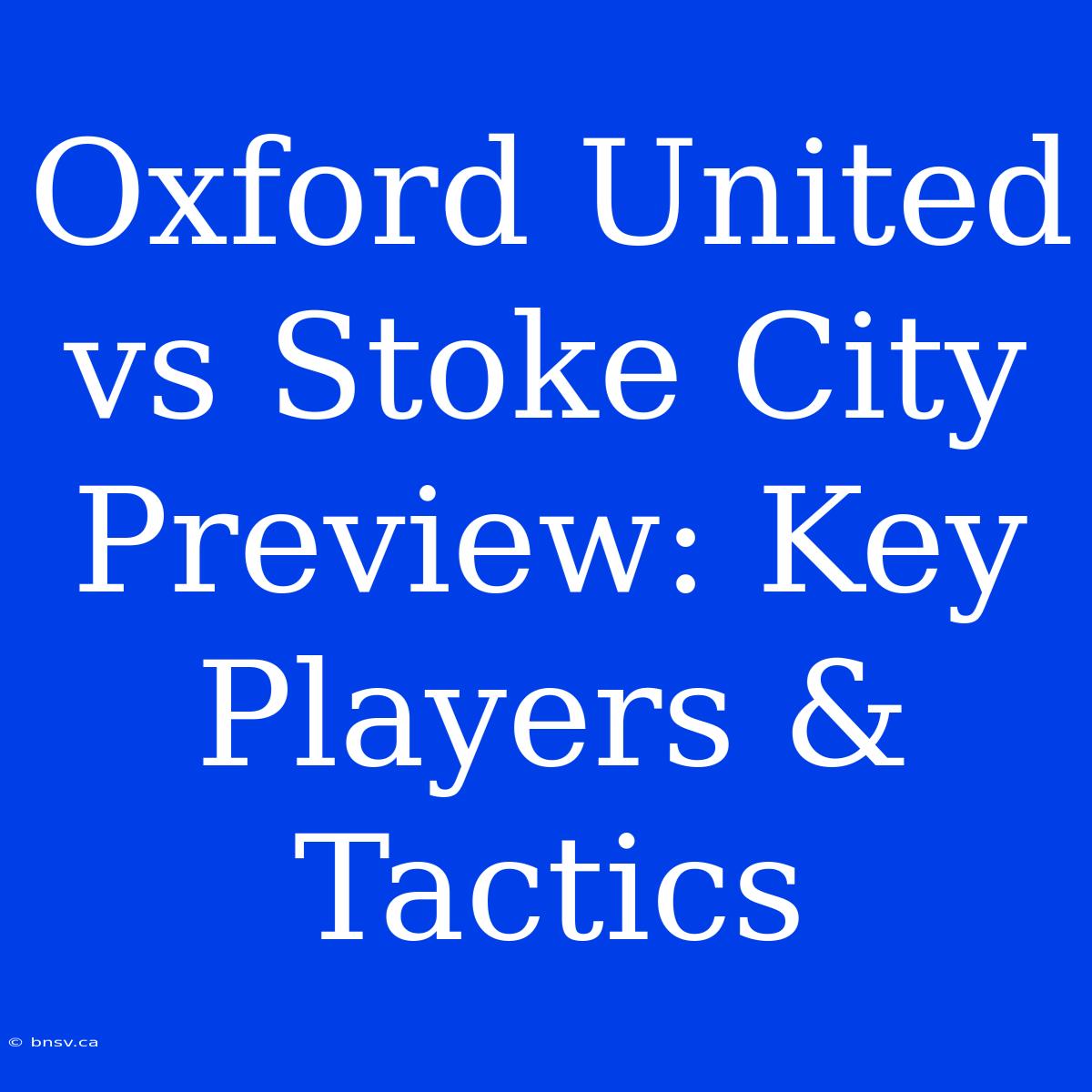 Oxford United Vs Stoke City Preview: Key Players & Tactics