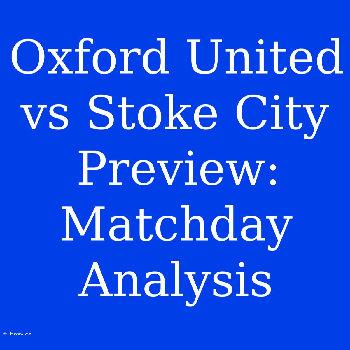 Oxford United Vs Stoke City Preview: Matchday Analysis