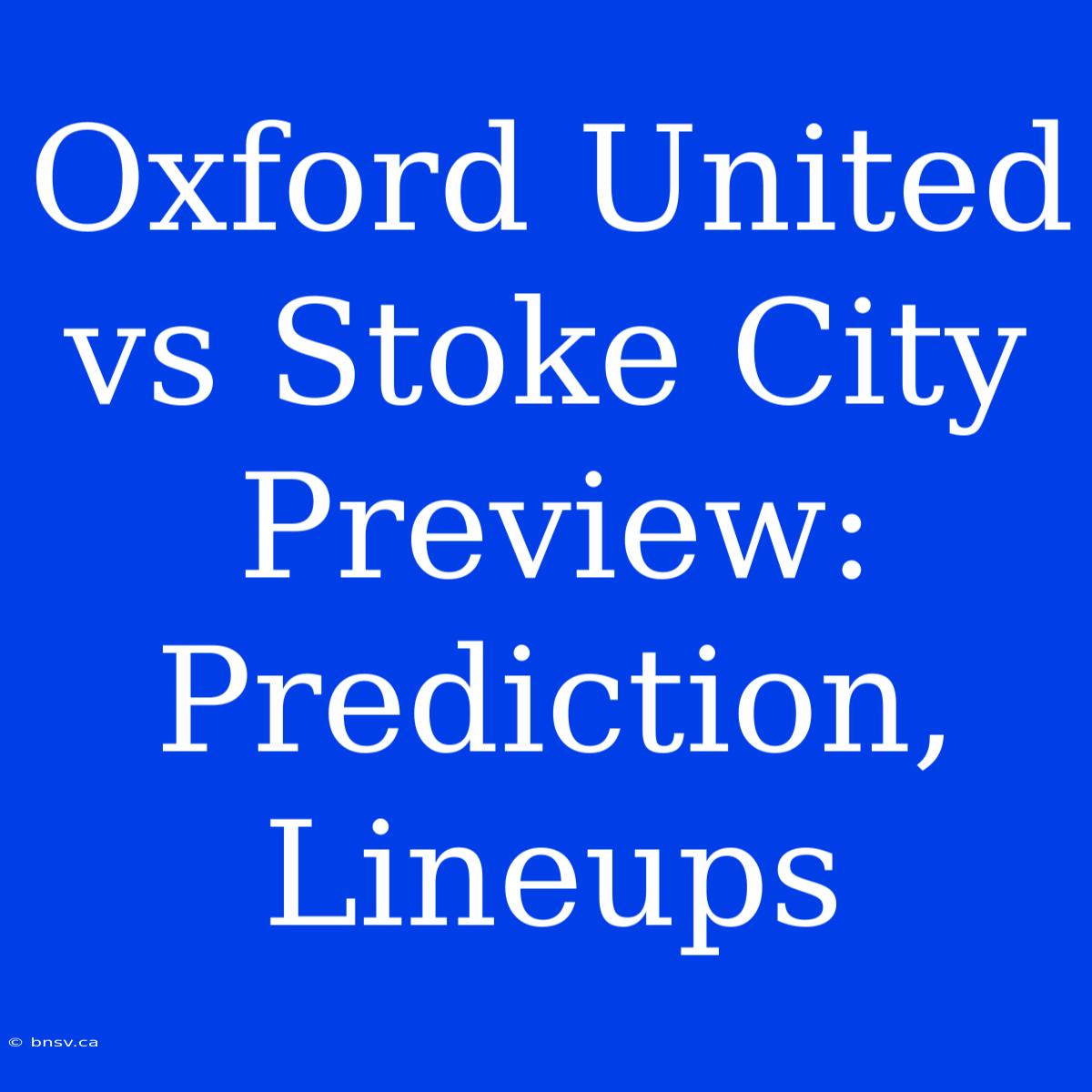 Oxford United Vs Stoke City Preview: Prediction, Lineups