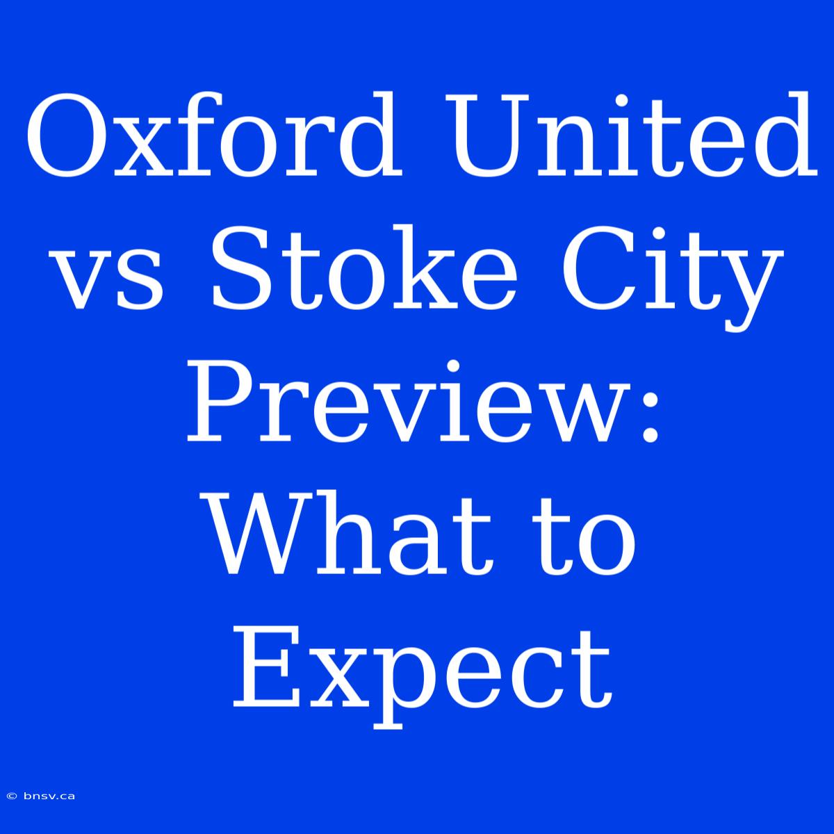 Oxford United Vs Stoke City Preview: What To Expect