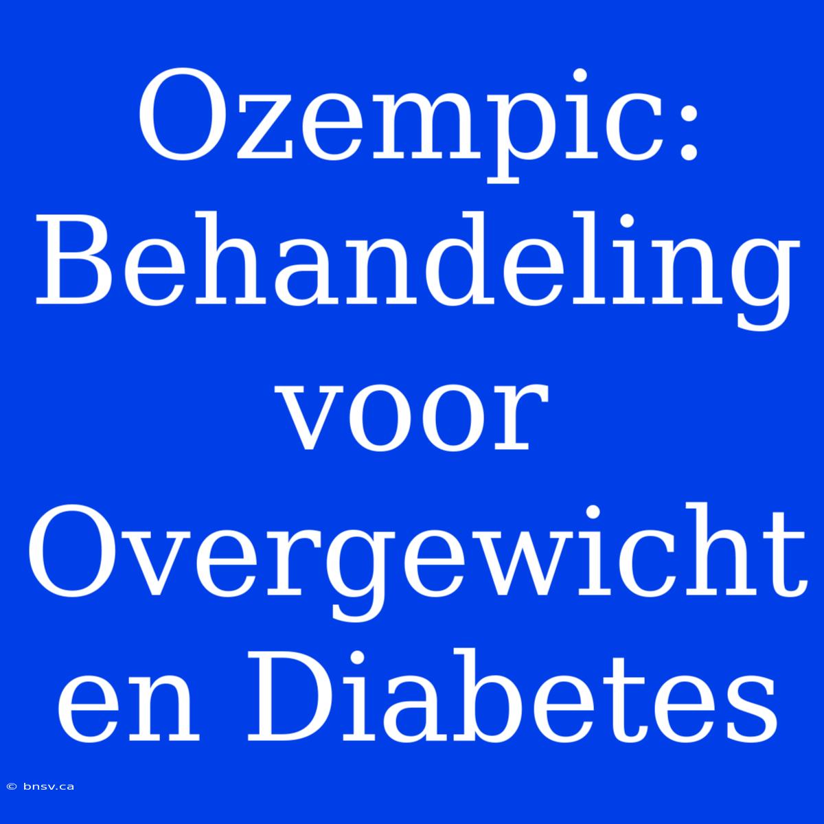 Ozempic: Behandeling Voor Overgewicht En Diabetes