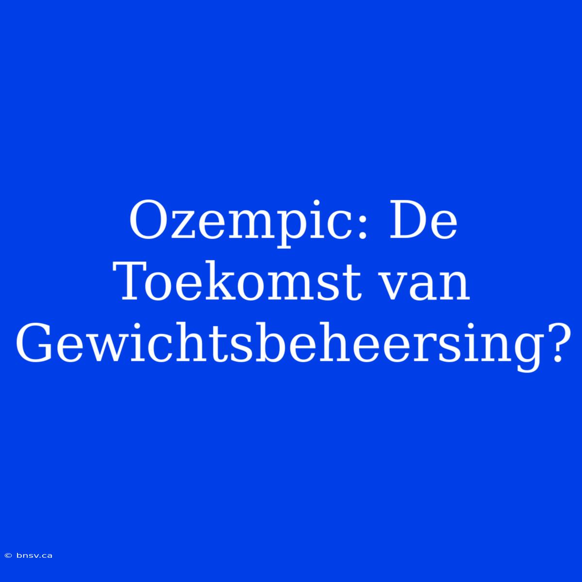 Ozempic: De Toekomst Van Gewichtsbeheersing?