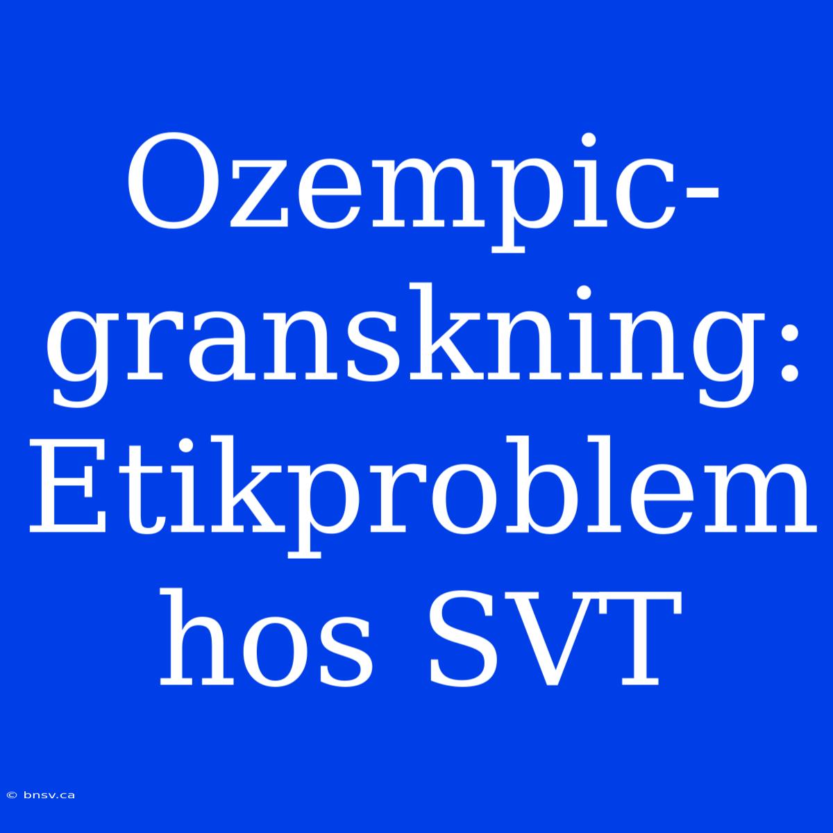 Ozempic-granskning: Etikproblem Hos SVT