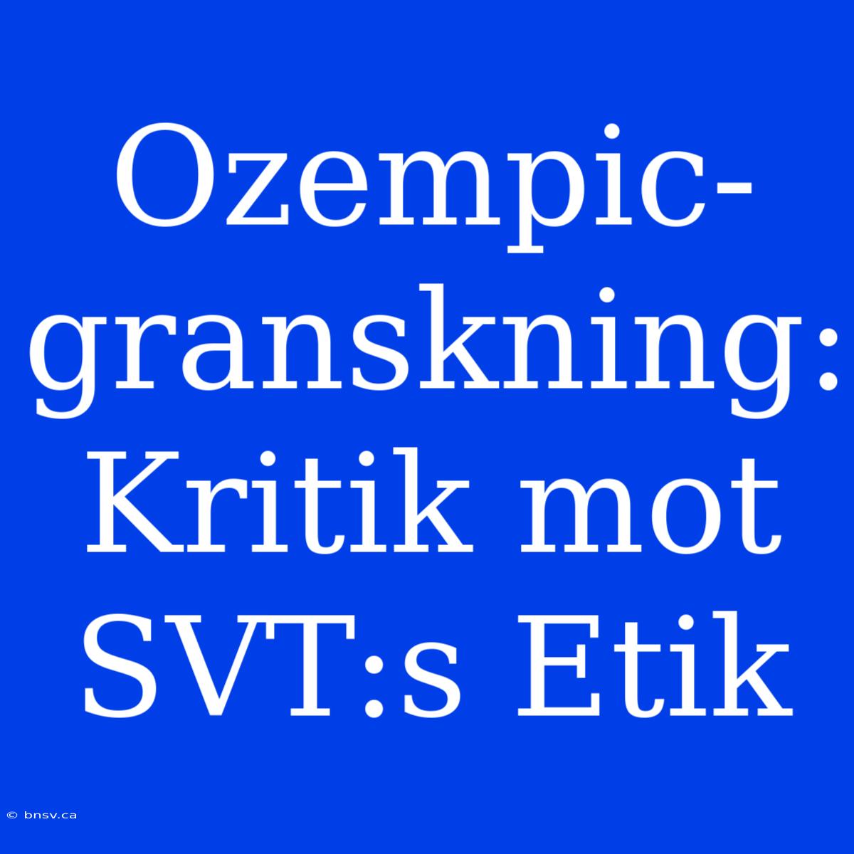 Ozempic-granskning: Kritik Mot SVT:s Etik