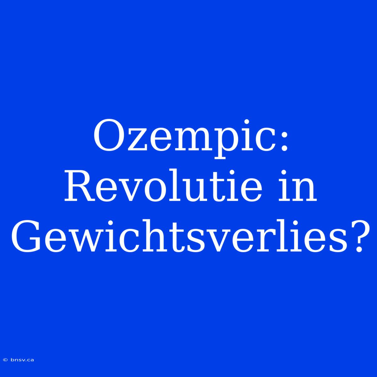 Ozempic: Revolutie In Gewichtsverlies?