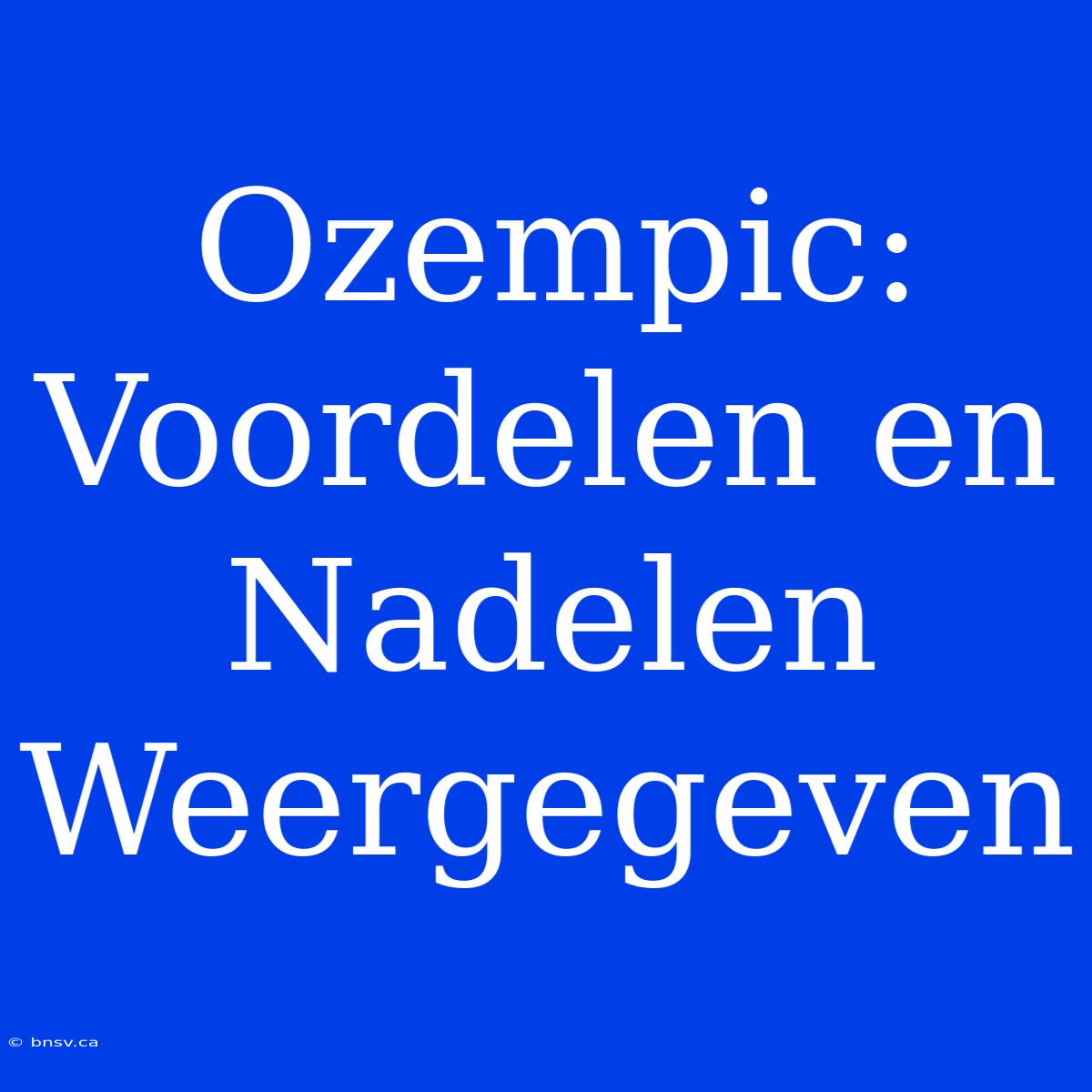 Ozempic: Voordelen En Nadelen Weergegeven