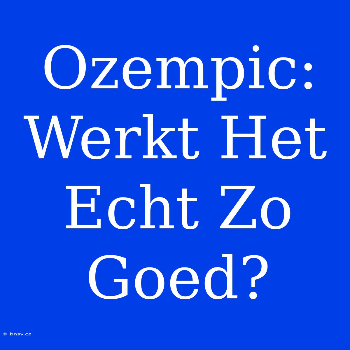 Ozempic: Werkt Het Echt Zo Goed?