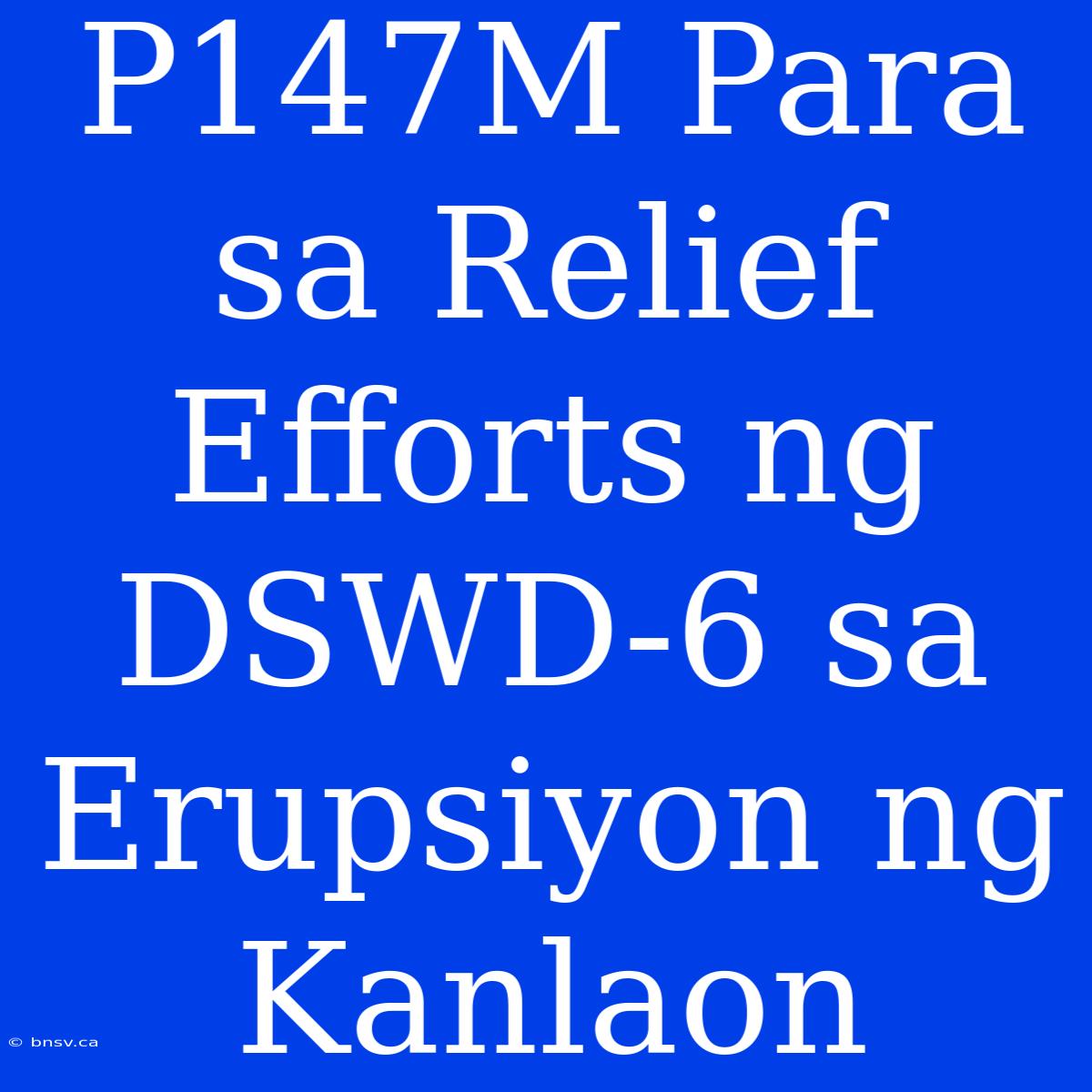 P147M Para Sa Relief Efforts Ng DSWD-6 Sa Erupsiyon Ng Kanlaon