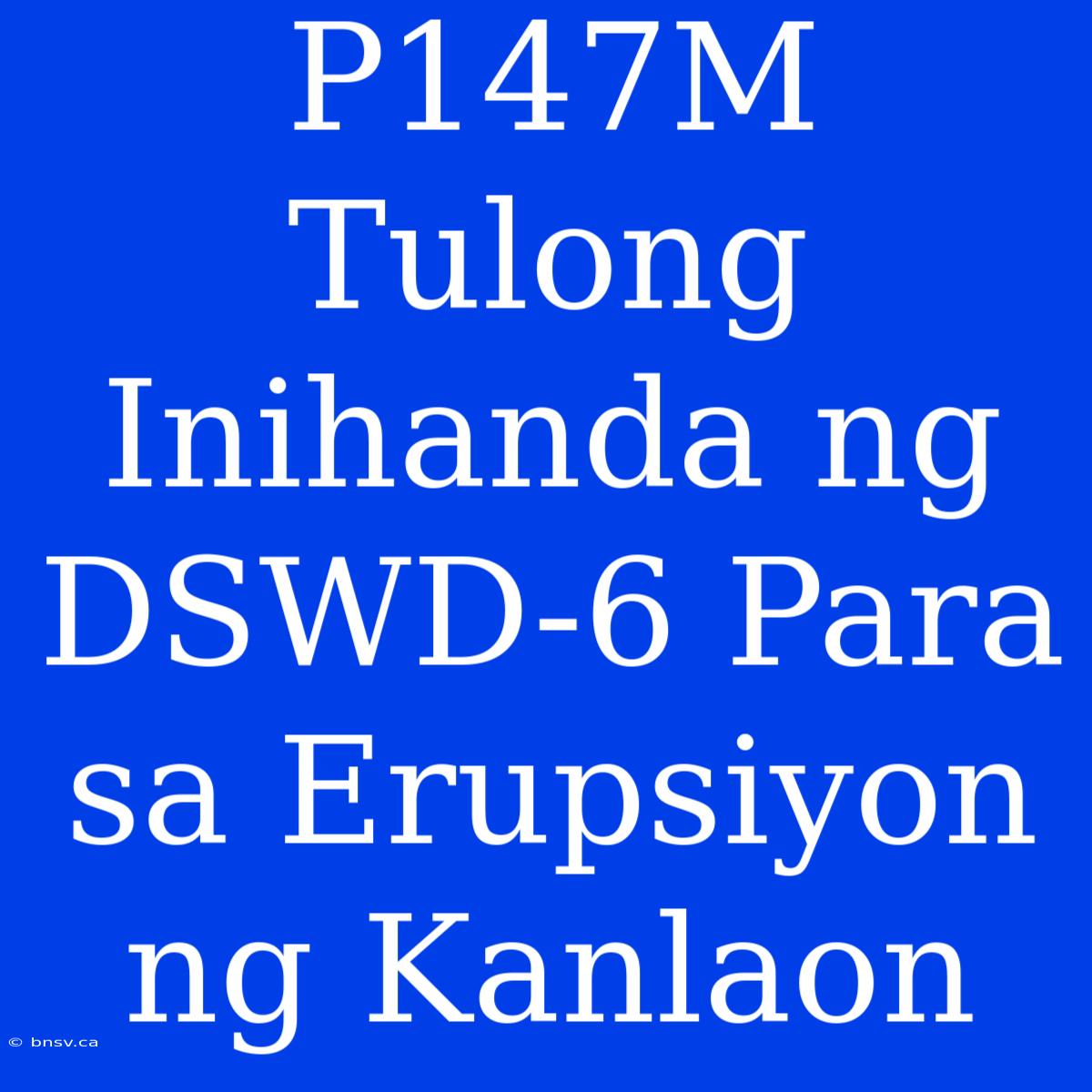 P147M Tulong Inihanda Ng DSWD-6 Para Sa Erupsiyon Ng Kanlaon