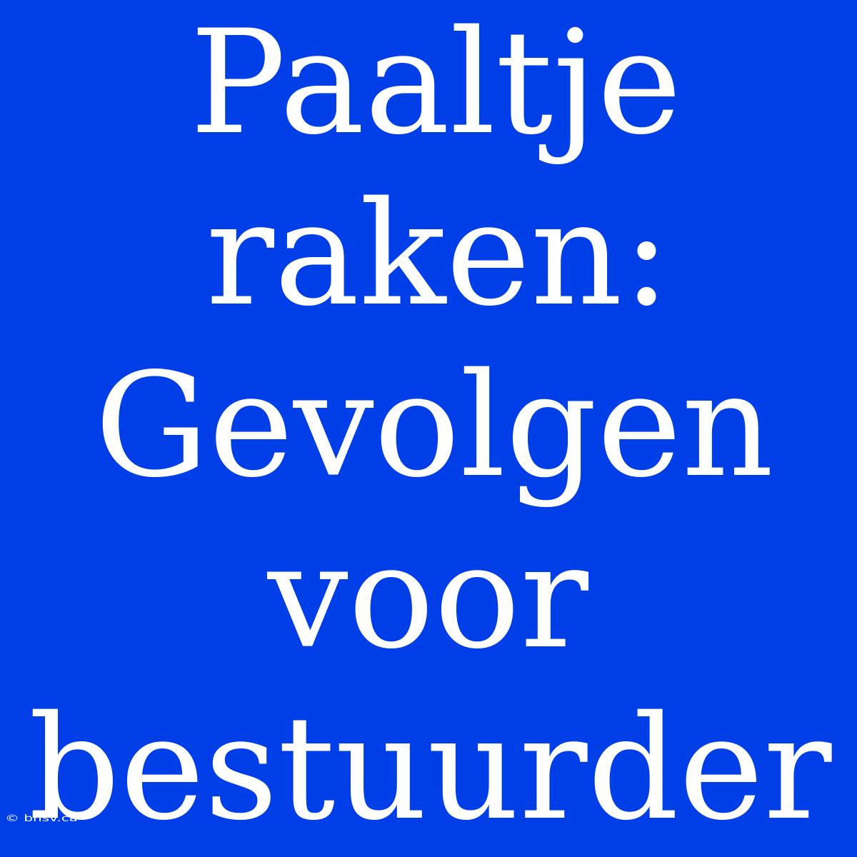 Paaltje Raken: Gevolgen Voor Bestuurder